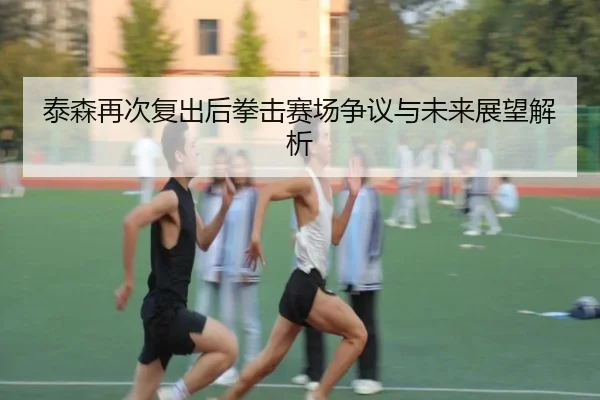 泰森再次复出后拳击赛场争议与未来展望解析