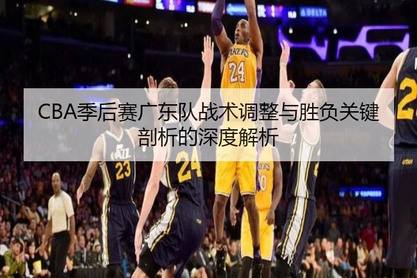 CBA季后赛广东队战术调整与胜负关键剖析的深度解析