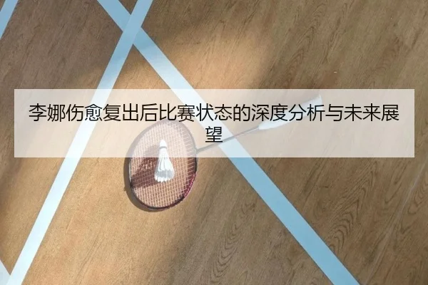 李娜伤愈复出后比赛状态的深度分析与未来展望
