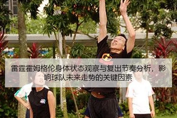 雷霆霍姆格伦身体状态观察与复出节奏分析，影响球队未来走势的关键因素