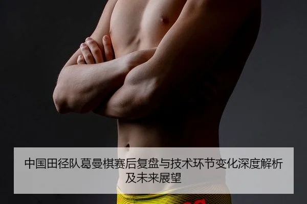 中国田径队葛曼棋赛后复盘与技术环节变化深度解析及未来展望